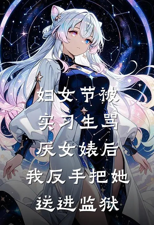 妇女节被实习生骂厌女婊后，我反手把她送进监狱林星宋清风完结小说_免费小说在线看妇女节被实习生骂厌女婊后，我反手把她送进监狱林星宋清风