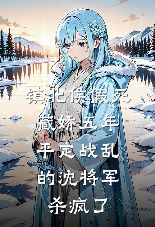 镇北侯假死藏娇五年，平定战乱的沈将军杀疯了