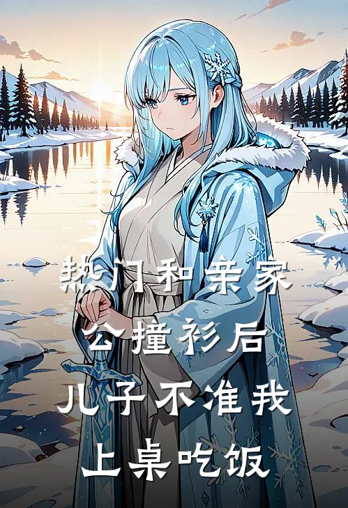 [热门]和亲家公撞衫后，儿子不准我上桌吃饭抖音热门免费小说完整版_完结版小说阅读[热门]和亲家公撞衫后，儿子不准我上桌吃饭(抖音热门)