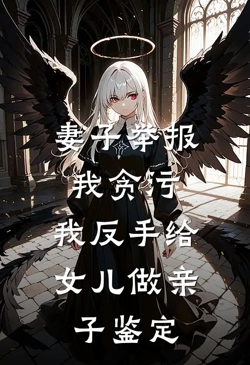 妻子举报我贪污，我反手给女儿做亲子鉴定(林风周静)热门网络小说_最新完本小说妻子举报我贪污，我反手给女儿做亲子鉴定(林风周静)