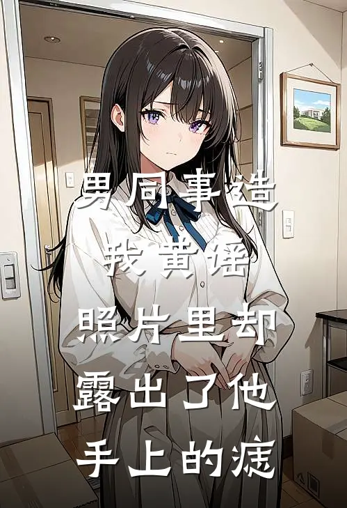 男同事造我黄谣，照片里却露出了他手上的痣(沈书瑶琳姐)好看的小说推荐完结_完本小说男同事造我黄谣，照片里却露出了他手上的痣沈书瑶琳姐