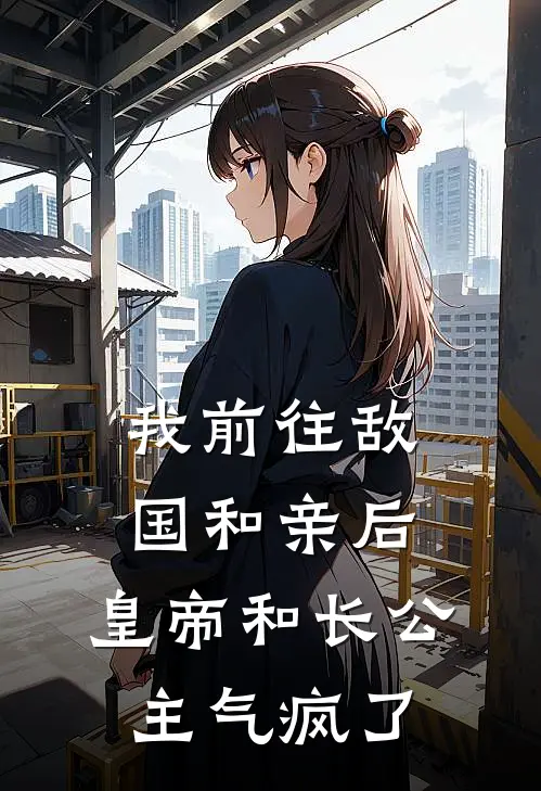 我前往敌国和亲后，皇帝和长公主气疯了