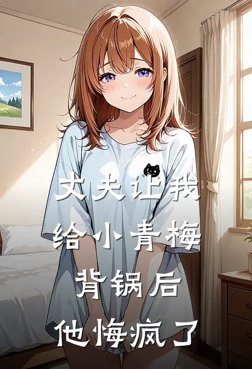 丈夫让我给小青梅背锅后，他悔疯了